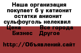 Наша организация покупает б/у катионит остатки анионит, сульфоуголь нелеквил. › Цена ­ 150 - Все города Бизнес » Другое   